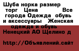 Шуба норка размер 42-46, торг › Цена ­ 30 000 - Все города Одежда, обувь и аксессуары » Женская одежда и обувь   . Ненецкий АО,Щелино д.